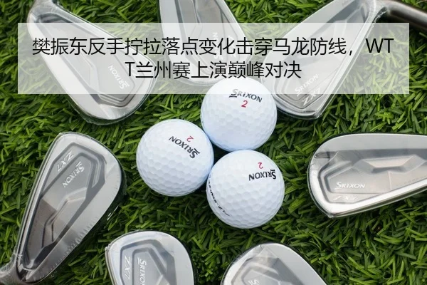 樊振东反手拧拉落点变化击穿马龙防线，WTT兰州赛上演巅峰对决