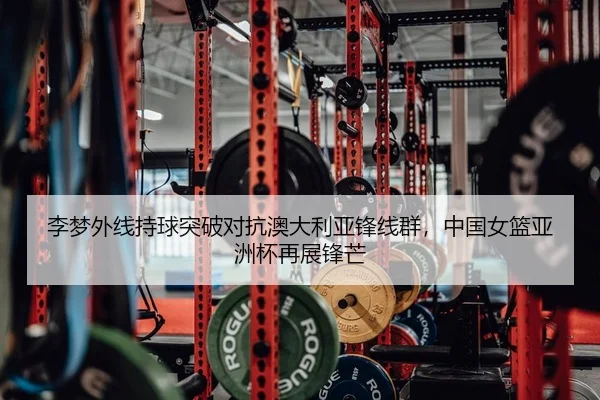 李梦外线持球突破对抗澳大利亚锋线群，中国女篮亚洲杯再展锋芒